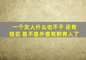 一个女人什么也不干 还有钱花 是不是外面有野男人了